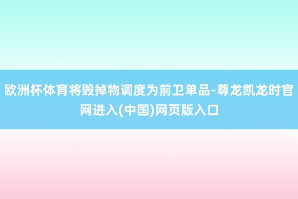 欧洲杯体育将毁掉物调度为前卫单品-尊龙凯龙时官网进入(中国)网页版入口