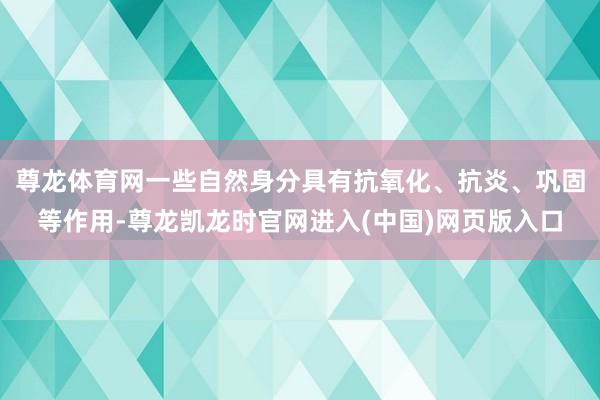 尊龙体育网一些自然身分具有抗氧化、抗炎、巩固等作用-尊龙凯龙时官网进入(中国)网页版入口