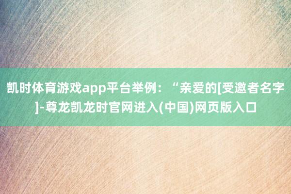 凯时体育游戏app平台举例：“亲爱的[受邀者名字]-尊龙凯龙时官网进入(中国)网页版入口