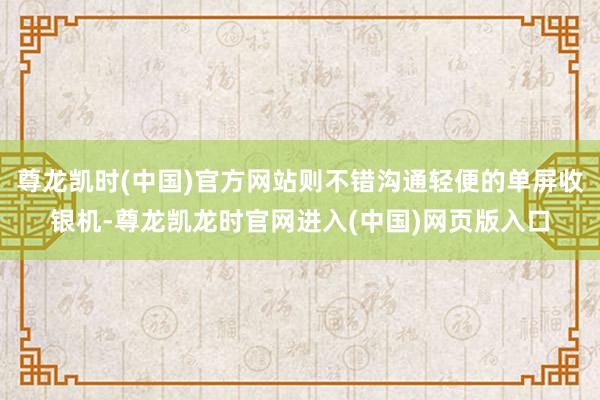 尊龙凯时(中国)官方网站则不错沟通轻便的单屏收银机-尊龙凯龙时官网进入(中国)网页版入口