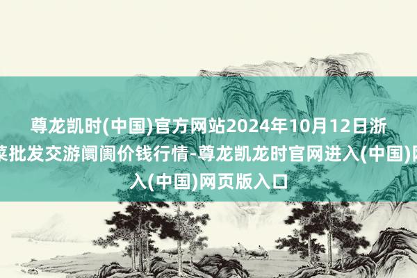 尊龙凯时(中国)官方网站2024年10月12日浙江嘉兴蔬菜批发交游阛阓价钱行情-尊龙凯龙时官网进入(中国)网页版入口