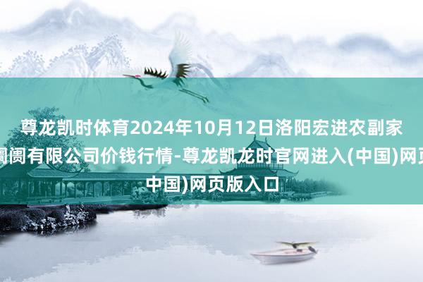 尊龙凯时体育2024年10月12日洛阳宏进农副家具批发阛阓有限公司价钱行情-尊龙凯龙时官网进入(中国)网页版入口