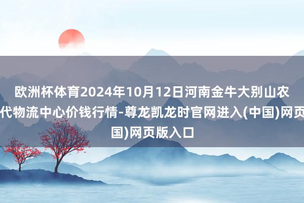 欧洲杯体育2024年10月12日河南金牛大别山农居品当代物流中心价钱行情-尊龙凯龙时官网进入(中国)网页版入口