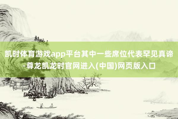 凯时体育游戏app平台其中一些席位代表罕见真谛-尊龙凯龙时官网进入(中国)网页版入口