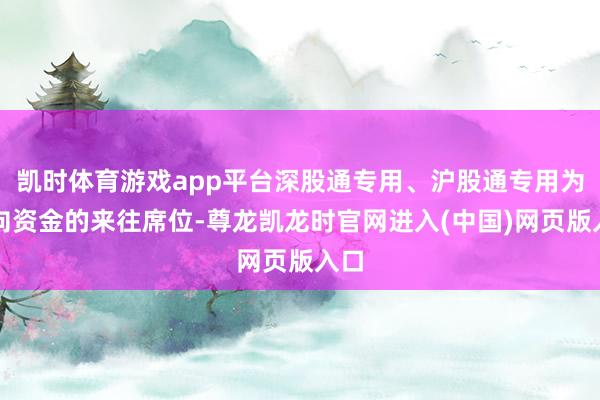 凯时体育游戏app平台深股通专用、沪股通专用为北向资金的来往席位-尊龙凯龙时官网进入(中国)网页版入口