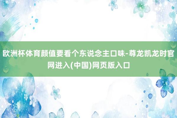 欧洲杯体育颜值要看个东说念主口味-尊龙凯龙时官网进入(中国)网页版入口