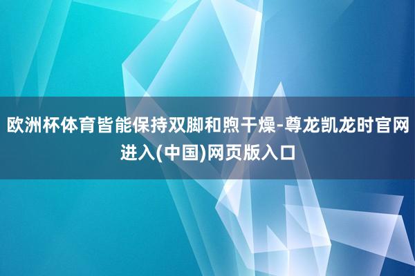 欧洲杯体育皆能保持双脚和煦干燥-尊龙凯龙时官网进入(中国)网页版入口