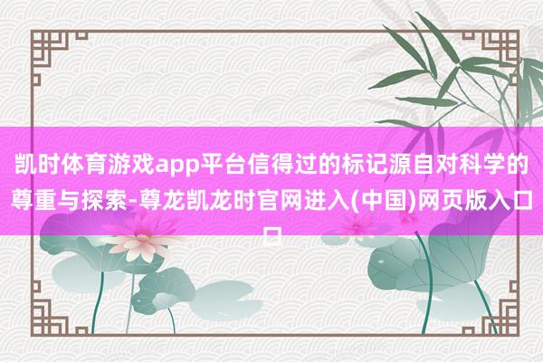 凯时体育游戏app平台信得过的标记源自对科学的尊重与探索-尊龙凯龙时官网进入(中国)网页版入口