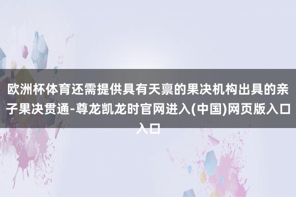 欧洲杯体育还需提供具有天禀的果决机构出具的亲子果决贯通-尊龙凯龙时官网进入(中国)网页版入口