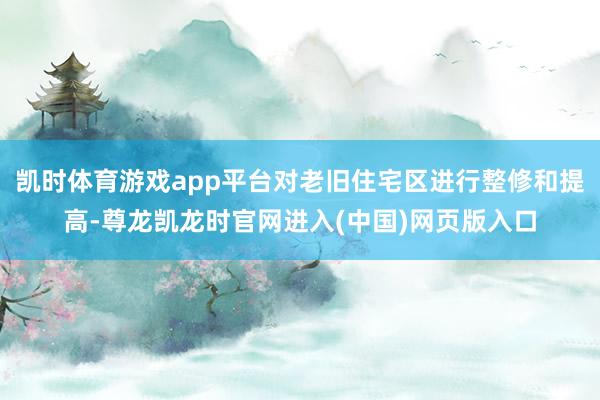 凯时体育游戏app平台对老旧住宅区进行整修和提高-尊龙凯龙时官网进入(中国)网页版入口