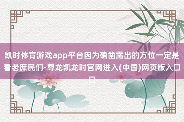 凯时体育游戏app平台因为确凿露出的方位一定是看老庶民们-尊龙凯龙时官网进入(中国)网页版入口