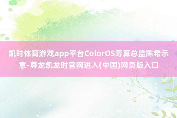 凯时体育游戏app平台ColorOS筹算总监陈希示意-尊龙凯龙时官网进入(中国)网页版入口