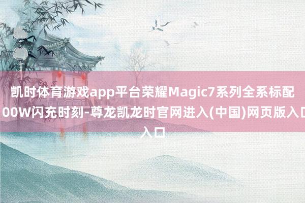 凯时体育游戏app平台荣耀Magic7系列全系标配100W闪充时刻-尊龙凯龙时官网进入(中国)网页版入口