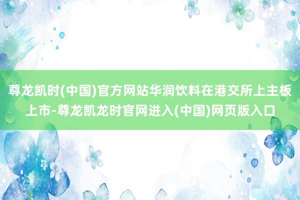 尊龙凯时(中国)官方网站华润饮料在港交所上主板上市-尊龙凯龙时官网进入(中国)网页版入口