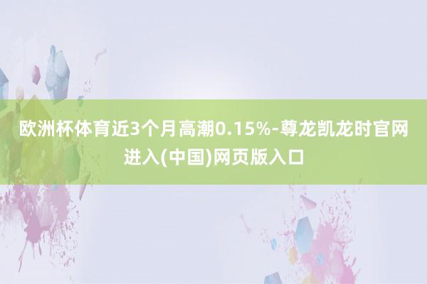 欧洲杯体育近3个月高潮0.15%-尊龙凯龙时官网进入(中国)网页版入口