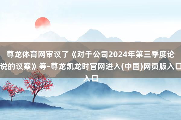 尊龙体育网审议了《对于公司2024年第三季度论说的议案》等-尊龙凯龙时官网进入(中国)网页版入口