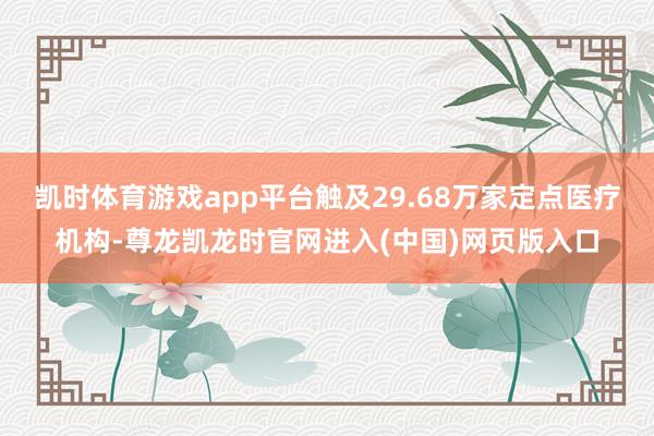 凯时体育游戏app平台触及29.68万家定点医疗机构-尊龙凯龙时官网进入(中国)网页版入口