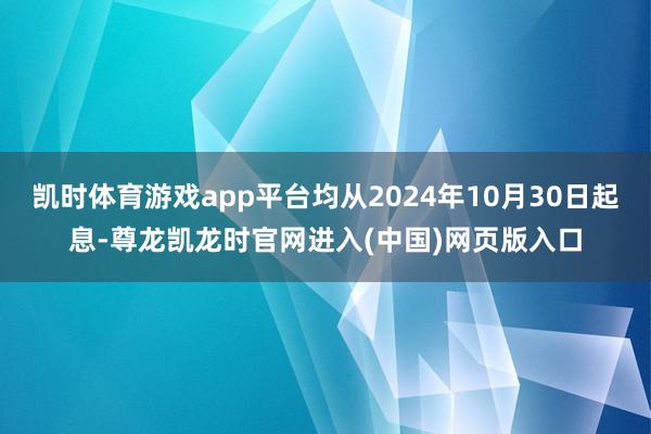 凯时体育游戏app平台均从2024年10月30日起息-尊龙凯龙时官网进入(中国)网页版入口