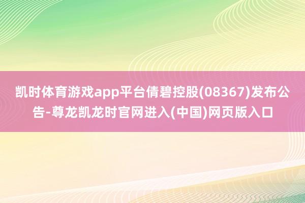 凯时体育游戏app平台倩碧控股(08367)发布公告-尊龙凯龙时官网进入(中国)网页版入口