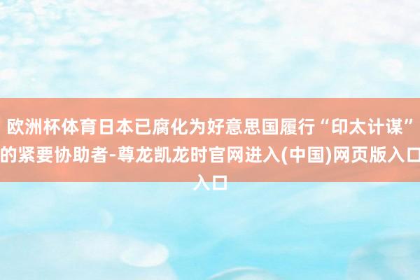 欧洲杯体育日本已腐化为好意思国履行“印太计谋”的紧要协助者-尊龙凯龙时官网进入(中国)网页版入口