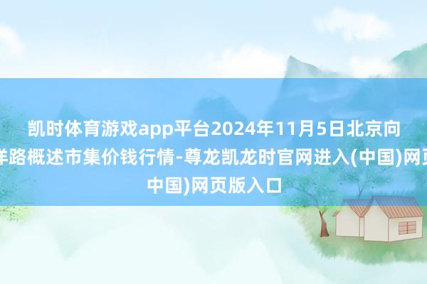 凯时体育游戏app平台2024年11月5日北京向阳区大洋路概述市集价钱行情-尊龙凯龙时官网进入(中国)网页版入口