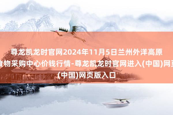 尊龙凯龙时官网2024年11月5日兰州外洋高原夏菜副食物采购中心价钱行情-尊龙凯龙时官网进入(中国)网页版入口