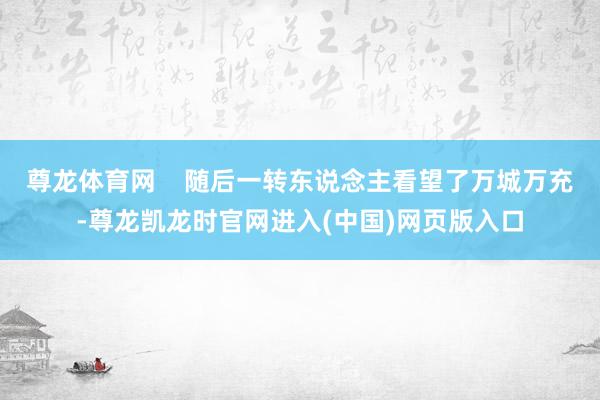 尊龙体育网    随后一转东说念主看望了万城万充-尊龙凯龙时官网进入(中国)网页版入口