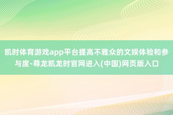 凯时体育游戏app平台提高不雅众的文娱体验和参与度-尊龙凯龙时官网进入(中国)网页版入口