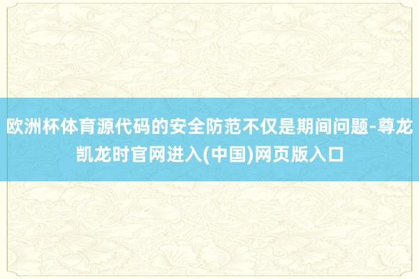 欧洲杯体育源代码的安全防范不仅是期间问题-尊龙凯龙时官网进入(中国)网页版入口