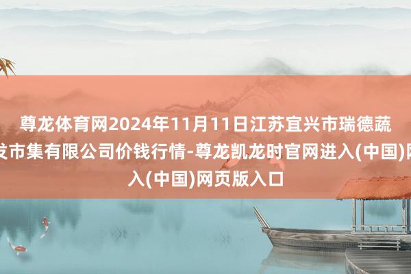 尊龙体育网2024年11月11日江苏宜兴市瑞德蔬菜果品批发市集有限公司价钱行情-尊龙凯龙时官网进入(中国)网页版入口