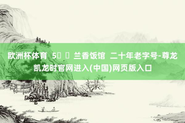 欧洲杯体育  5️⃣兰香饭馆  二十年老字号-尊龙凯龙时官网进入(中国)网页版入口