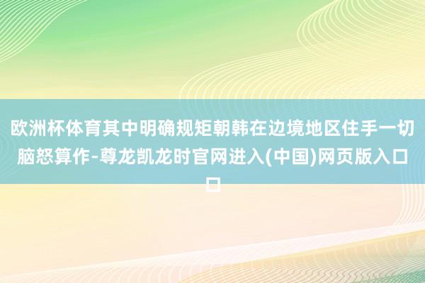 欧洲杯体育其中明确规矩朝韩在边境地区住手一切脑怒算作-尊龙凯龙时官网进入(中国)网页版入口