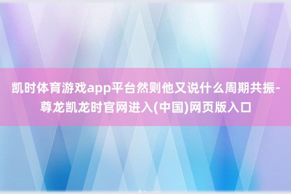 凯时体育游戏app平台然则他又说什么周期共振-尊龙凯龙时官网进入(中国)网页版入口