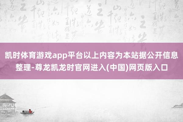 凯时体育游戏app平台以上内容为本站据公开信息整理-尊龙凯龙时官网进入(中国)网页版入口