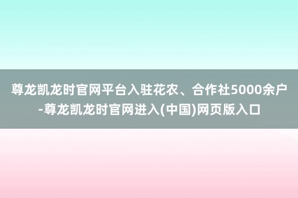 尊龙凯龙时官网平台入驻花农、合作社5000余户-尊龙凯龙时官网进入(中国)网页版入口