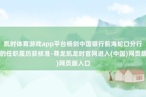 凯时体育游戏app平台杨剑中国银行前海蛇口分行行长的任职履历获核准-尊龙凯龙时官网进入(中国)网页版入口