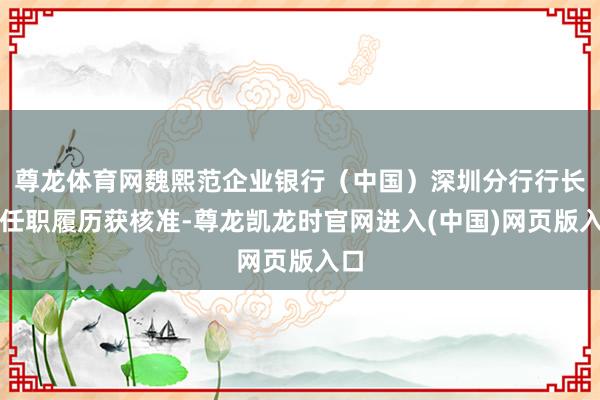 尊龙体育网魏熙范企业银行（中国）深圳分行行长的任职履历获核准-尊龙凯龙时官网进入(中国)网页版入口