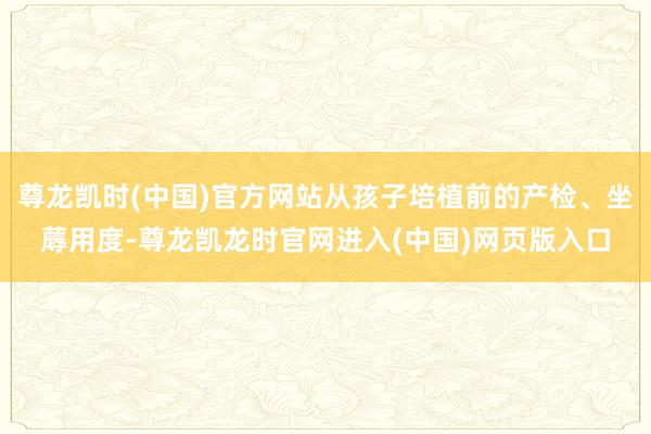 尊龙凯时(中国)官方网站从孩子培植前的产检、坐蓐用度-尊龙凯龙时官网进入(中国)网页版入口