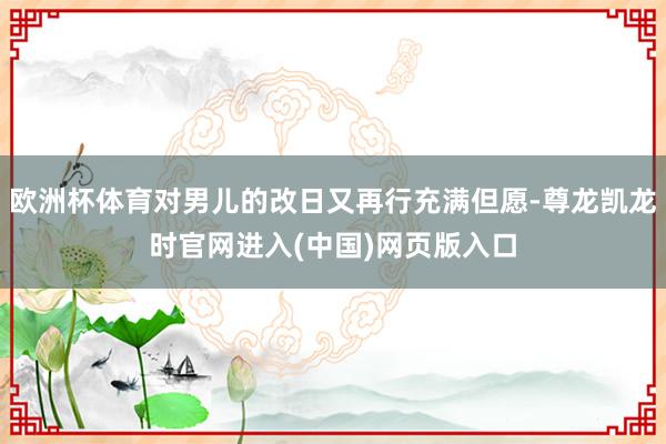 欧洲杯体育对男儿的改日又再行充满但愿-尊龙凯龙时官网进入(中国)网页版入口