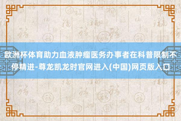 欧洲杯体育助力血液肿瘤医务办事者在科普限制不停精进-尊龙凯龙时官网进入(中国)网页版入口