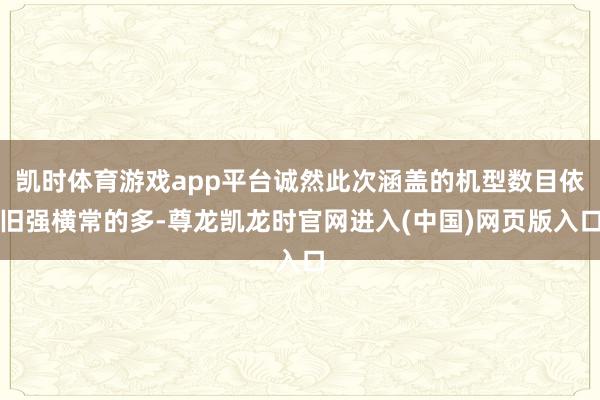 凯时体育游戏app平台诚然此次涵盖的机型数目依旧强横常的多-尊龙凯龙时官网进入(中国)网页版入口