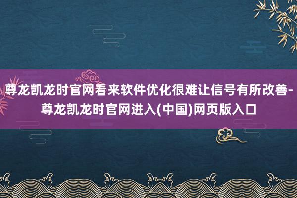 尊龙凯龙时官网看来软件优化很难让信号有所改善-尊龙凯龙时官网进入(中国)网页版入口