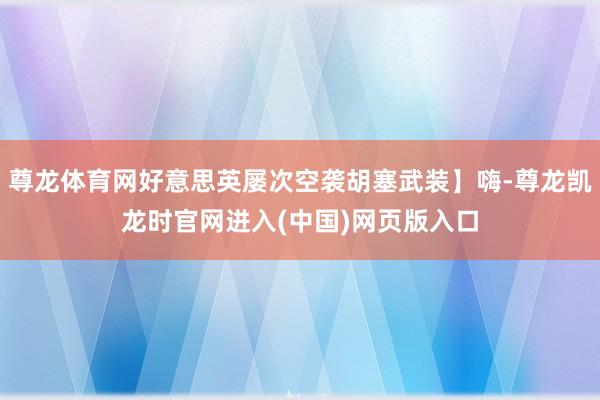 尊龙体育网好意思英屡次空袭胡塞武装】嗨-尊龙凯龙时官网进入(中国)网页版入口