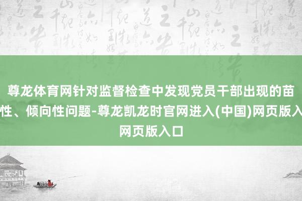 尊龙体育网针对监督检查中发现党员干部出现的苗头性、倾向性问题-尊龙凯龙时官网进入(中国)网页版入口