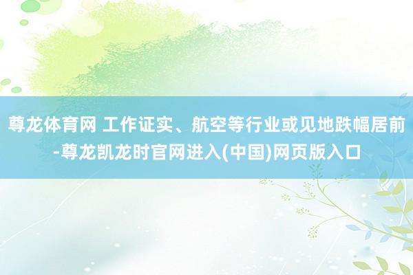 尊龙体育网 工作证实、航空等行业或见地跌幅居前-尊龙凯龙时官网进入(中国)网页版入口