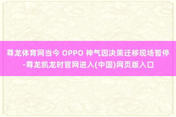 尊龙体育网当今 OPPO 神气因决策迁移现场暂停-尊龙凯龙时官网进入(中国)网页版入口