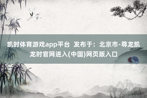 凯时体育游戏app平台  发布于：北京市-尊龙凯龙时官网进入(中国)网页版入口