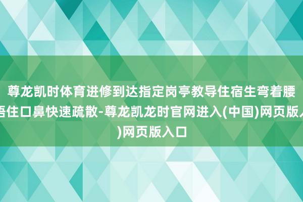 尊龙凯时体育进修到达指定岗亭教导住宿生弯着腰、捂住口鼻快速疏散-尊龙凯龙时官网进入(中国)网页版入口