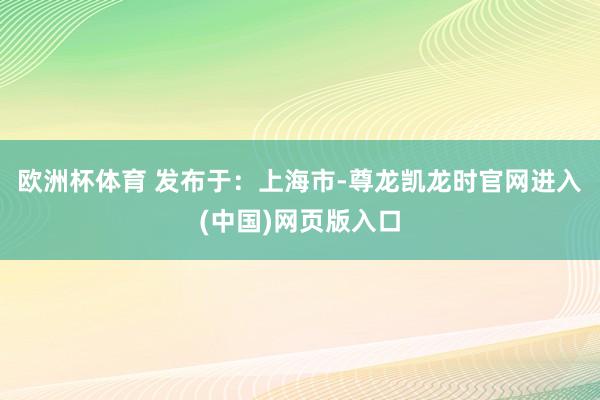 欧洲杯体育 发布于：上海市-尊龙凯龙时官网进入(中国)网页版入口