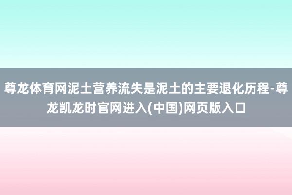 尊龙体育网泥土营养流失是泥土的主要退化历程-尊龙凯龙时官网进入(中国)网页版入口